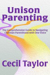 Unison Parenting : A Comprehensive Guide to Navigating Christian Parenthood with One Voice