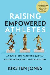 Raising Empowered Athletes : A Youth Sports Parenting Guide for Raising Happy, Brave, and Resilient Kids