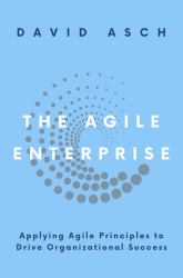 The Agile Enterprise : Applying Agile Principles to Drive Organizational Success