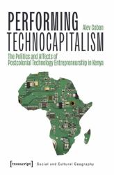 Performing Technocapitalism : The Politics and Affects of Postcolonial Technology Entrepreneurship in Kenya