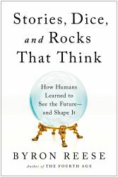 Stories, Dice, and Rocks That Think : How Humans Learned to See the Future--And Shape It