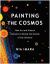 Painting the Cosmos : How Art and Science Intersect to Reveal the Secrets of the Universe