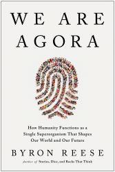 We Are Agora : How Humanity Functions As a Single Superorganism That Shapes Our World and Our Future