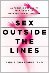 Sex Outside the Lines : Authentic Sexuality in a Sexually Dysfunctional Culture