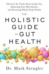 The Holistic Guide to Gut Health : Discover the Truth about Leaky Gut, Balancing Your Microbiome and Restoring Whole-Body Health