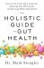 The Holistic Guide to Gut Health : Discover the Truth about Leaky Gut, Balancing Your Microbiome and Restoring Whole-Body Health