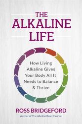 The Alkaline Life : How Living Alkaline Gives Your Body All It Needs to Balance and Thrive