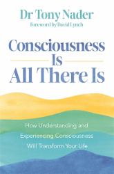 Consciousness Is All There Is : How Understanding and Experiencing Consciousness Will Transform Your Life