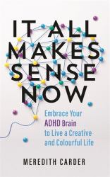 It All Makes Sense Now : Embrace Your ADHD Brain to Live a Creative and Colourful Life