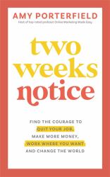 Two Weeks Notice : Find the Courage to Quit Your Job, Make More Money, Work Where You Want, and Change the World