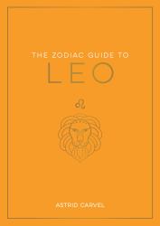 The Zodiac Guide to Leo : The Ultimate Guide to Understanding Your Star Sign, Unlocking Your Destiny and Decoding the Wisdom of the Stars