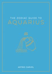 The Zodiac Guide to Aquarius : The Ultimate Guide to Understanding Your Star Sign, Unlocking Your Destiny and Decoding the Wisdom of the Stars