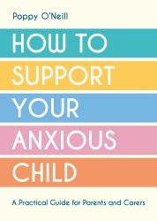 How to Support Your Anxious Child : A Practical Guide for Parents and Carers