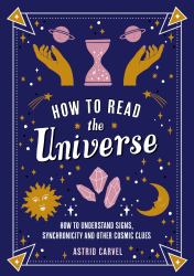 How to Read the Universe : How to Understand Signs, Synchronicity and Other Cosmic Clues