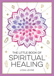 The Little Book of Spiritual Healing : A Beginner's Guide to Natural Healing Practices