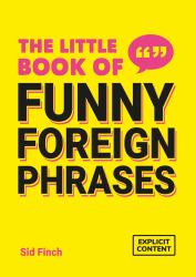 The Little Book of Funny Foreign Phrases : A Collection of Creative, Hilarious and Ridiculous Sayings from Across the Globe