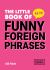 The Little Book of Funny Foreign Phrases : A Collection of Creative, Hilarious and Ridiculous Sayings from Across the Globe