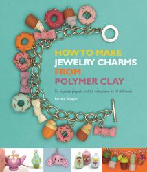 How to Make Jewelry Charms from Polymer Clay : 50 Exquisite Projects and Full Instructions for All Skill Levels