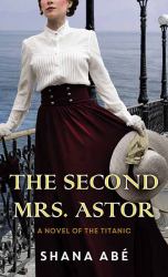 The Second Mrs. Astor : A Novel of the Titanic