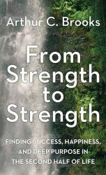 From Strength to Strength : Finding Success, Happiness, and Deep Purpose in the Second Half of Life