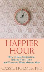 Happier Hour : How to Beat Distraction, Expand Your Time, and Focus on What Matters Most