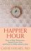 Happier Hour : How to Beat Distraction, Expand Your Time, and Focus on What Matters Most