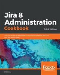 Jira 8 Administration Cookbook : Over 90 Recipes to Administer, Customize, and Extend Jira Core and Jira Service Desk, 3rd Edition