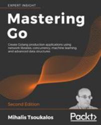 Mastering Go : Create Golang Production Applications Using Network Libraries, Concurrency, Machine Learning, and Advanced Data Structures, 2nd Edition