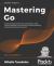 Mastering Go : Create Golang Production Applications Using Network Libraries, Concurrency, Machine Learning, and Advanced Data Structures, 2nd Edition