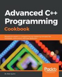 Advanced C++ Programming Cookbook : Become an Expert C++ Programmer by Mastering Concepts Like Templates, Concurrency, and Type Deduction