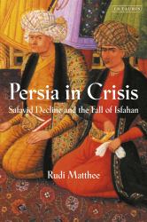 Persia in Crisis : Safavid Decline and the Fall of Isfahan