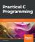 Practical C Programming : Solutions for Modern C Developers to Create Efficient and Well-Structured Programs