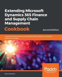 Extending Microsoft Dynamics 365 Finance and Supply Chain Management Cookbook : Create and Extend Secure and Scalable ERP Solutions to Improve Business Processes, 2nd Edition