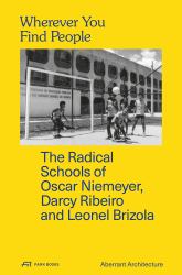 Wherever You Find People : The Radical Schools of Oscar Niemeyer, Darcy Ribeiro, and Leonel Brizola