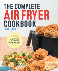 The Complete Air Fryer Cookbook : Amazingly Easy Recipes to Fry, Bake, Grill, and Roast with Your Air Fryer