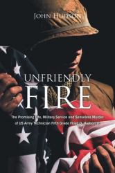 Unfriendly Fire : The Promising Life, Military Service and Senseless Murder of US Army Technician Fifth Grade Floyd O. Hudson Jr