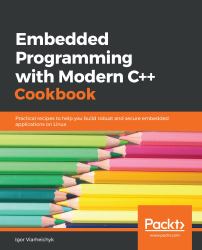 Embedded Programming with Modern C++ Cookbook : Practical Recipes to Help You Build Robust and Secure Embedded Applications on Linux