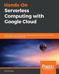 Hands-On Serverless Computing with Google Cloud : Build, Deploy, and Containerize Apps Using Cloud Functions, Cloud Run, and Cloud-Native Technologies