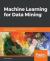 Machine Learning for Data Mining : Improve Your Data Mining Capabilities with Advanced Predictive Modeling