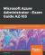 Microsoft Azure Administrator - Exam Guide AZ-103 : Your in-Depth Certification Guide in Becoming Microsoft Certified Azure Administrator Associate