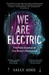 We Are Electric : Inside the 200-Year Hunt for Our Body's Bioelectric Code, and What the Future Holds