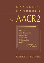 Maxwell's Handbook for AACR2 : Explaining and Illustrating the Anglo-American Cataloguing Rules Through the 2003 Update