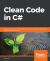 Clean Code in C# : Refactor Your Legacy C# Code Base and Improve Application Performance by Applying Best Practices