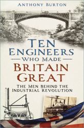 Ten Engineers Who Made Britain Great : The Men Behind the Industrial Revolution