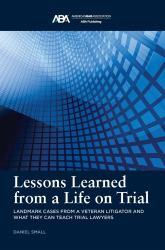 Lessons Learned from a Life on Trial : Landmark Cases from a Veteran Litigator and What They Can Teach Trial Lawyers