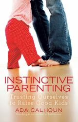 Instinctive Parenting : Trusting Ourselves to Raise Good Kids