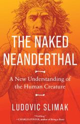 The Naked Neanderthal : A New Understanding of the Human Creature