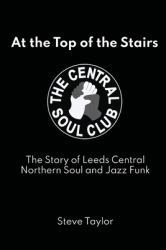 At the Top of the Stairs : The Story of Leeds Central, Northern Soul and Jazz Funk