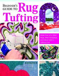 Beginner's Guide to Rug Tufting : Make One-Of-a-Kind Rugs, Wall Hangings, and décor with a Tufting Gun