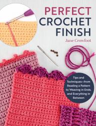 Perfect Crochet Finish : Tips and Techniques from Reading a Pattern to Weaving in Ends and Everything in Between